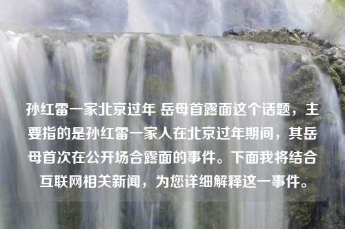 孙红雷一家北京过年 岳母首露面这个话题，主要指的是孙红雷一家人在北京过年期间，其岳母首次在公开场合露面的事件。下面我将结合互联网相关新闻，为您详细解释这一事件。