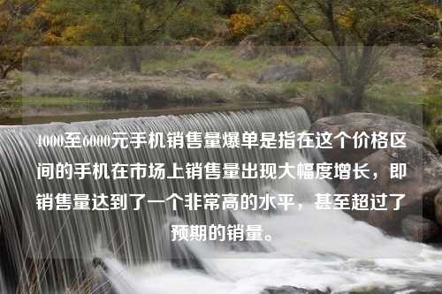 4000至6000元手机销售量爆单是指在这个价格区间的手机在市场上销售量出现大幅度增长，即销售量达到了一个非常高的水平，甚至超过了预期的销量。