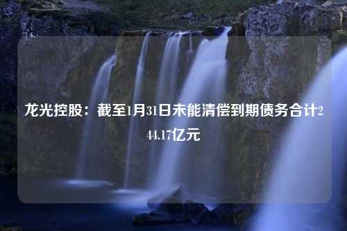 龙光控股：截至1月31日未能清偿到期债务合计244.17亿元