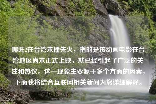 哪吒2在台湾未播先火，指的是该动画电影在台湾地区尚未正式上映，就已经引起了广泛的关注和热议。这一现象主要源于多个方面的因素，下面我将结合互联网相关新闻为您详细解释。