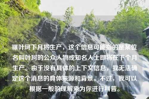 曝叶珂下月将生产，这个信息可能指的是某位名叫叶珂的公众人物或知名人士即将在下个月生产。由于没有具体的上下文信息，我无法确定这个消息的具体来源和背景。不过，我可以根据一般的理解来为你进行科普。