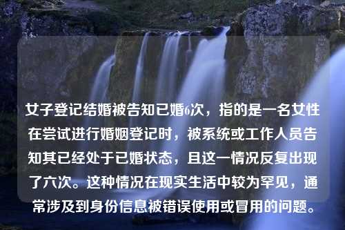 女子登记结婚被告知已婚6次，指的是一名女性在尝试进行婚姻登记时，被系统或工作人员告知其已经处于已婚状态，且这一情况反复出现了六次。这种情况在现实生活中较为罕见，通常涉及到身份信息被错误使用或冒用的问题。