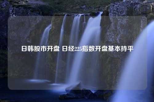 日韩股市开盘 日经225指数开盘基本持平