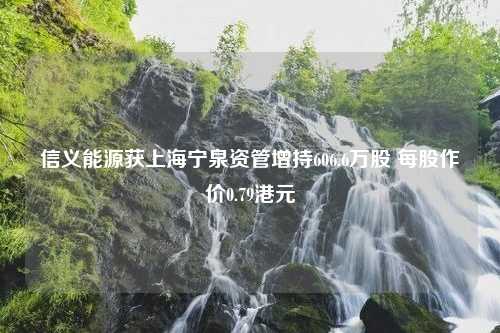 信义能源获上海宁泉资管增持606.6万股 每股作价0.79港元