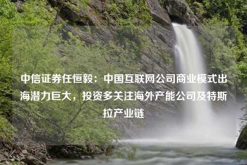 中信证券任恒毅：中国互联网公司商业模式出海潜力巨大，投资多关注海外产能公司及特斯拉产业链