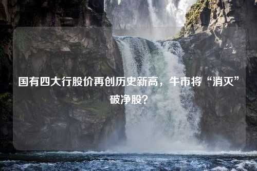 国有四大行股价再创历史新高，牛市将“消灭”破净股？