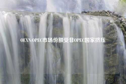 OEXN:OPEC市场份额受非OPEC国家挤压