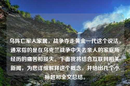 乌阵亡军人家属，战争夺走黄金一代这个说法，通常指的是在乌克兰战争中失去亲人的家庭所经历的痛苦和损失。下面我将结合互联网相关新闻，为您详细解释这个概念，并给出几个小标题和全文总结。