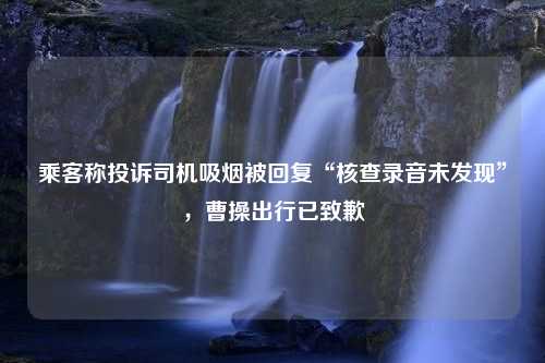 乘客称投诉司机吸烟被回复“核查录音未发现”，曹操出行已致歉