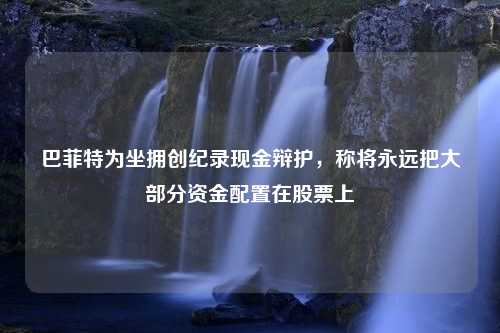 巴菲特为坐拥创纪录现金辩护，称将永远把大部分资金配置在股票上