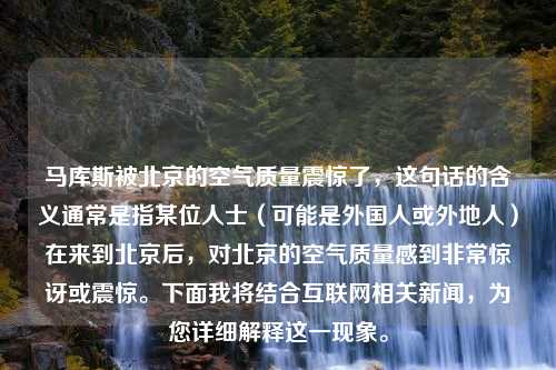 马库斯被北京的空气质量震惊了，这句话的含义通常是指某位人士（可能是外国人或外地人）在来到北京后，对北京的空气质量感到非常惊讶或震惊。下面我将结合互联网相关新闻，为您详细解释这一现象。