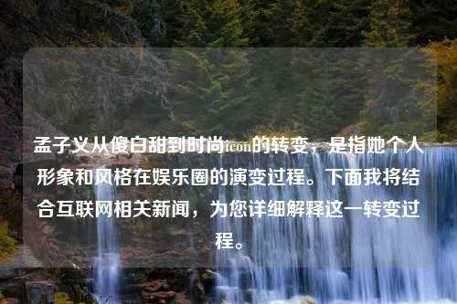 孟子义从傻白甜到时尚icon的转变，是指她个人形象和风格在娱乐圈的演变过程。下面我将结合互联网相关新闻，为您详细解释这一转变过程。